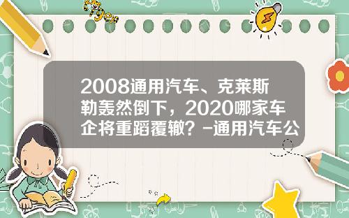 2008通用汽车、克莱斯勒轰然倒下，2020哪家车企将重蹈覆辙？-通用汽车公司破产案例【新闻】.