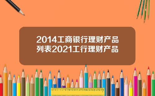 2014工商银行理财产品列表2021工行理财产品