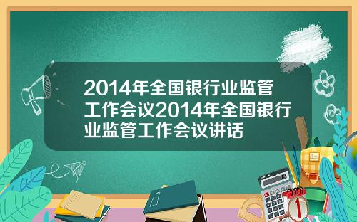 2014年全国银行业监管工作会议2014年全国银行业监管工作会议讲话