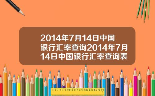 2014年7月14日中国银行汇率查询2014年7月14日中国银行汇率查询表