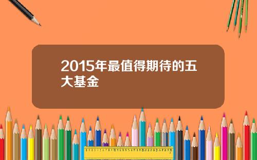 2015年最值得期待的五大基金