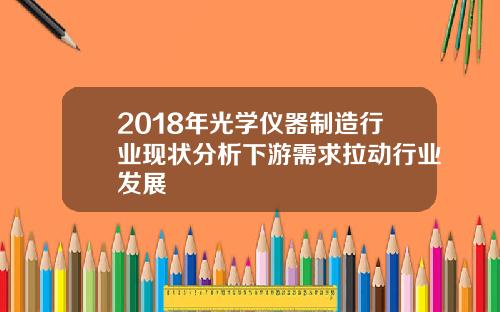 2018年光学仪器制造行业现状分析下游需求拉动行业发展
