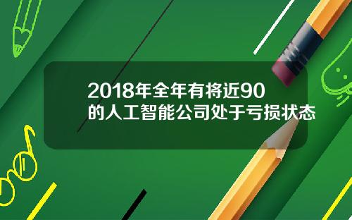 2018年全年有将近90的人工智能公司处于亏损状态