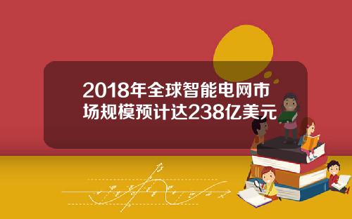2018年全球智能电网市场规模预计达238亿美元