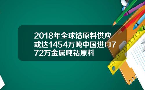 2018年全球钴原料供应或达1454万吨中国进口772万金属吨钴原料