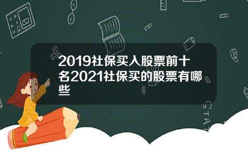 2019社保买入股票前十名2021社保买的股票有哪些