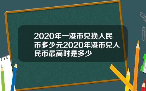 2020年一港币兑换人民币多少元2020年港币兑人民币最高时是多少