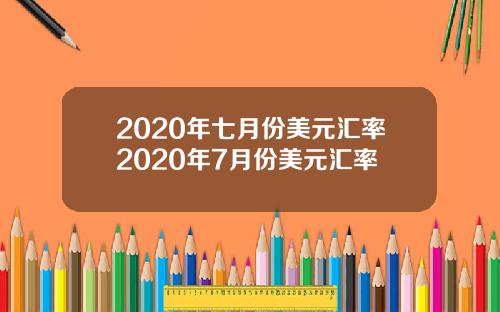 2020年七月份美元汇率2020年7月份美元汇率