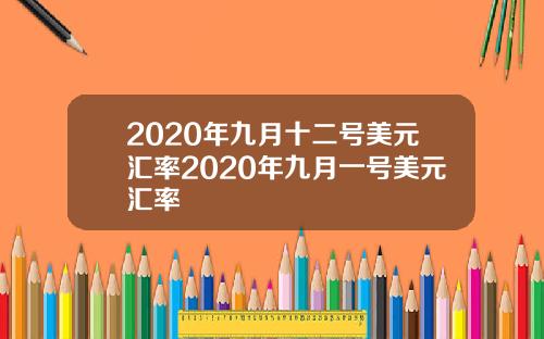 2020年九月十二号美元汇率2020年九月一号美元汇率