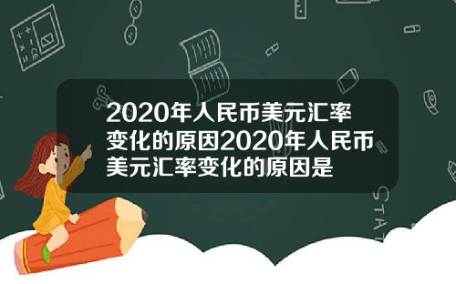 2020年人民币美元汇率变化的原因2020年人民币美元汇率变化的原因是
