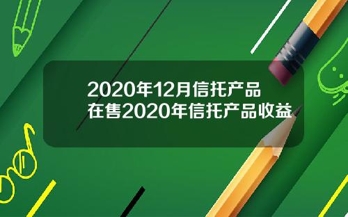 2020年12月信托产品在售2020年信托产品收益