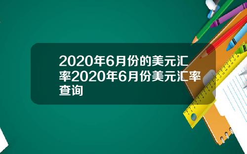 2020年6月份的美元汇率2020年6月份美元汇率查询