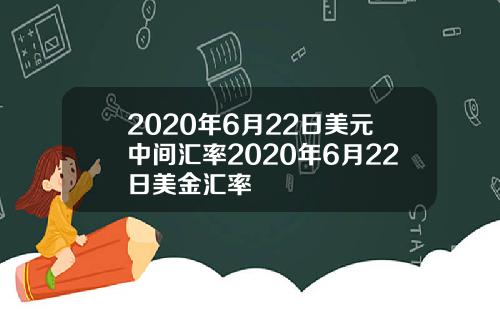 2020年6月22日美元中间汇率2020年6月22日美金汇率