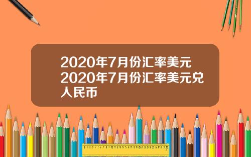 2020年7月份汇率美元2020年7月份汇率美元兑人民币