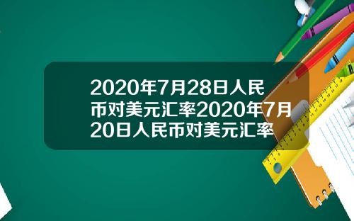 2020年7月28日人民币对美元汇率2020年7月20日人民币对美元汇率