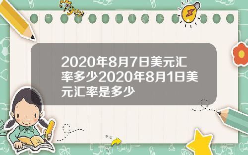 2020年8月7日美元汇率多少2020年8月1日美元汇率是多少