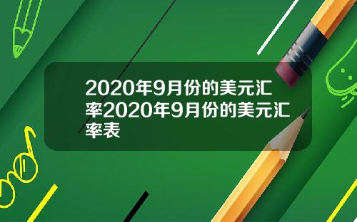 2020年9月份的美元汇率2020年9月份的美元汇率表