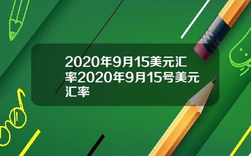 2020年9月15美元汇率2020年9月15号美元汇率