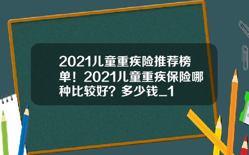 2021儿童重疾险推荐榜单！2021儿童重疾保险哪种比较好？多少钱_1