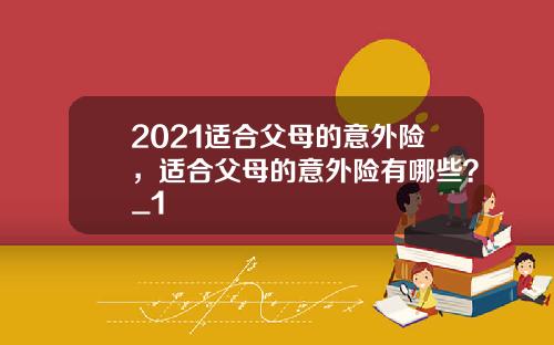 2021适合父母的意外险，适合父母的意外险有哪些？_1