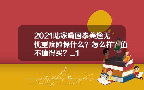 2021陆家嘴国泰美逸无忧重疾险保什么？怎么样？值不值得买？_1