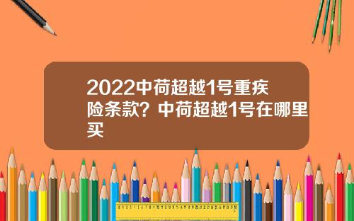 2022中荷超越1号重疾险条款？中荷超越1号在哪里买