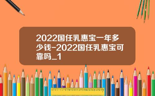 2022国任乳惠宝一年多少钱-2022国任乳惠宝可靠吗_1