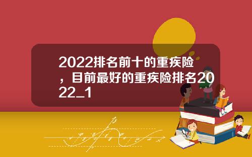 2022排名前十的重疾险，目前最好的重疾险排名2022_1