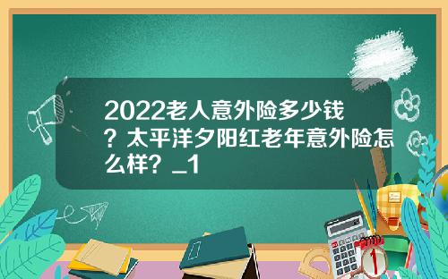 2022老人意外险多少钱？太平洋夕阳红老年意外险怎么样？_1
