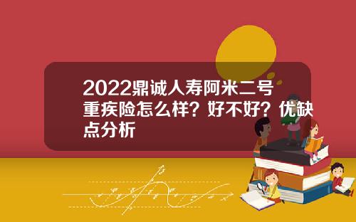 2022鼎诚人寿阿米二号重疾险怎么样？好不好？优缺点分析