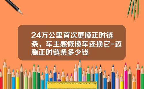 24万公里首次更换正时链条，车主感慨换车还换它-迈腾正时链条多少钱