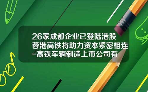26家成都企业已登陆港股蓉港高铁将助力资本紧密相连-高铁车辆制造上市公司有