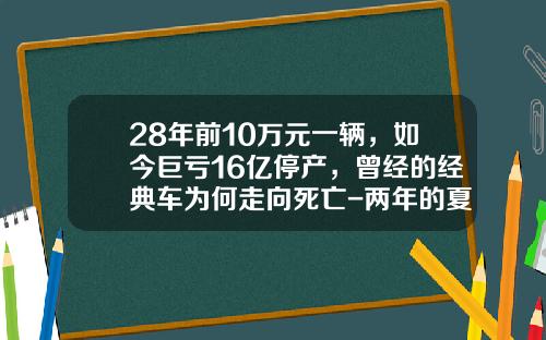 28年前10万元一辆，如今巨亏16亿停产，曾经的经典车为何走向死亡-两年的夏利能卖到多少钱