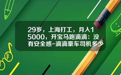 29岁，上海打工，月入15000，开宝马跑滴滴：没有安全感-滴滴豪车司机多少钱一个月