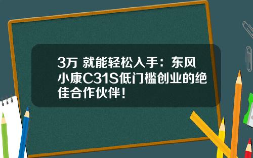 3万+就能轻松入手：东风小康C31S低门槛创业的绝佳合作伙伴！