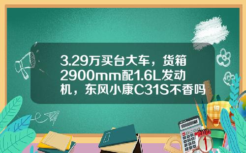 3.29万买台大车，货箱2900mm配1.6L发动机，东风小康C31S不香吗？