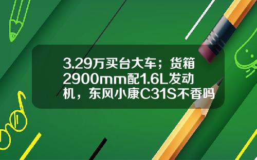 3.29万买台大车；货箱2900mm配1.6L发动机，东风小康C31S不香吗