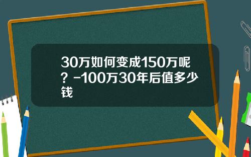 30万如何变成150万呢？-100万30年后值多少钱
