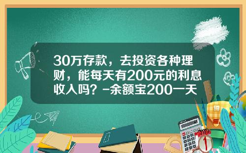 30万存款，去投资各种理财，能每天有200元的利息收入吗？-余额宝200一天收益多少