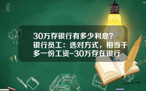 30万存银行有多少利息？银行员工：选对方式，相当于多一份工资-30万存在银行一年多少利息