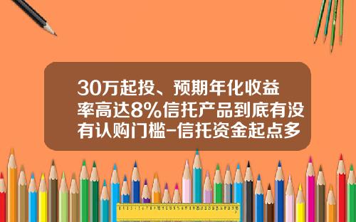 30万起投、预期年化收益率高达8%信托产品到底有没有认购门槛-信托资金起点多少