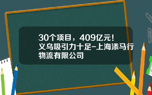 30个项目，409亿元！义乌吸引力十足-上海添马行物流有限公司