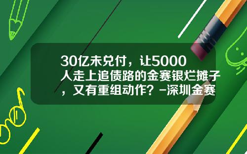 30亿未兑付，让5000人走上追债路的金赛银烂摊子，又有重组动作？-深圳金赛银并购基金管理有限公司苏州分公司