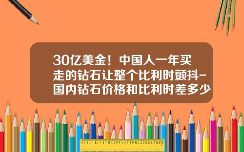 30亿美金！中国人一年买走的钻石让整个比利时颤抖-国内钻石价格和比利时差多少