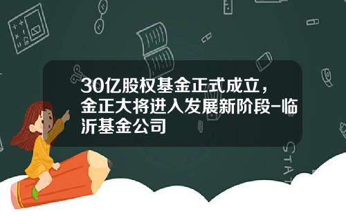 30亿股权基金正式成立，金正大将进入发展新阶段-临沂基金公司