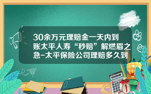30余万元理赔金一天内到账太平人寿“秒赔”解燃眉之急-太平保险公司理赔多久到账