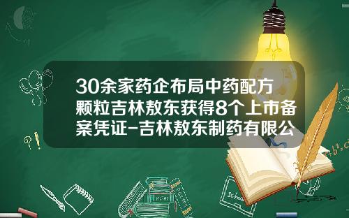 30余家药企布局中药配方颗粒吉林敖东获得8个上市备案凭证-吉林敖东制药有限公司