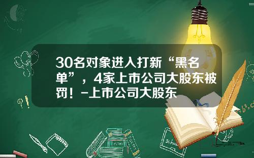 30名对象进入打新“黑名单”，4家上市公司大股东被罚！-上市公司大股东