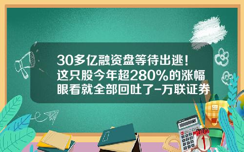30多亿融资盘等待出逃！这只股今年超280%的涨幅眼看就全部回吐了-万联证券融资杠杆比例有多少