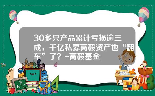 30多只产品累计亏损逾三成，千亿私募高毅资产也“翻车”了？-高毅基金